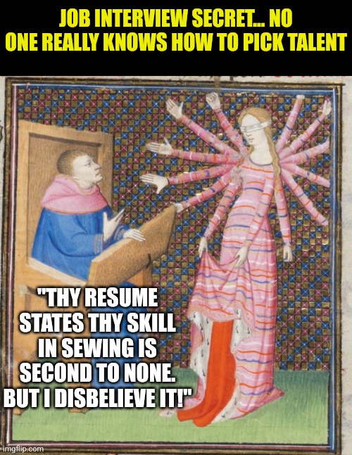 If you're job hunting without success, don't be discouraged. No one knows how to spot talent. | JOB INTERVIEW SECRET... NO ONE REALLY KNOWS HOW TO PICK TALENT; "THY RESUME STATES THY SKILL IN SEWING IS SECOND TO NONE. BUT I DISBELIEVE IT!" | image tagged in medieval art arms,job interview,jobs,search,keep calm,people | made w/ Imgflip meme maker