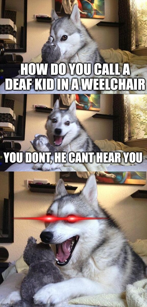 Bad Pun Dog | HOW DO YOU CALL A DEAF KID IN A WEELCHAIR; YOU DONT, HE CANT HEAR YOU | image tagged in memes,bad pun dog,deaf,funny,dark humor | made w/ Imgflip meme maker