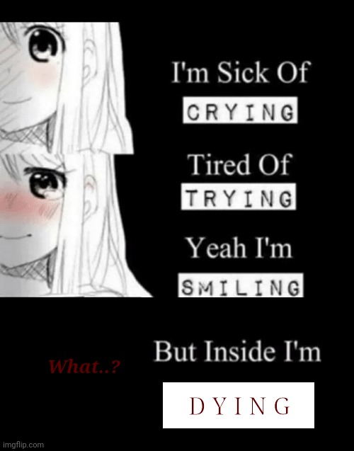 I'm sick of trying.. I should roll up this sleeve to hide my hands.. The little scratches aren't fun to watch.. | What..? D Y I N G | image tagged in i'm sick of crying,what | made w/ Imgflip meme maker