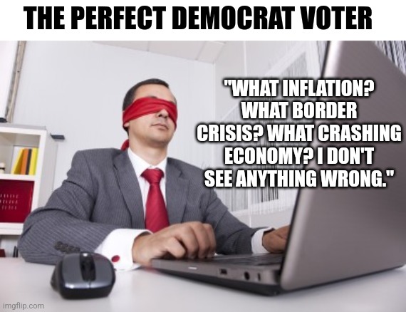Democrats want to take the blindfold off justice and place it on the voters? Hmm, can't think why they'd want that! | THE PERFECT DEMOCRAT VOTER; "WHAT INFLATION? WHAT BORDER CRISIS? WHAT CRASHING ECONOMY? I DON'T SEE ANYTHING WRONG." | image tagged in blindfolded,voters,blind,stupid people,democrats,joe biden | made w/ Imgflip meme maker