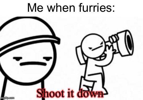 Asdf movie Shoot it down | Me when furries:; Shoot it down | image tagged in asdf movie shoot it down,anti furry | made w/ Imgflip meme maker