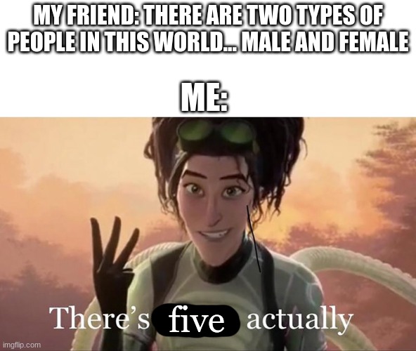 Think about it | MY FRIEND: THERE ARE TWO TYPES OF PEOPLE IN THIS WORLD... MALE AND FEMALE; ME:; five | image tagged in there s three actually | made w/ Imgflip meme maker