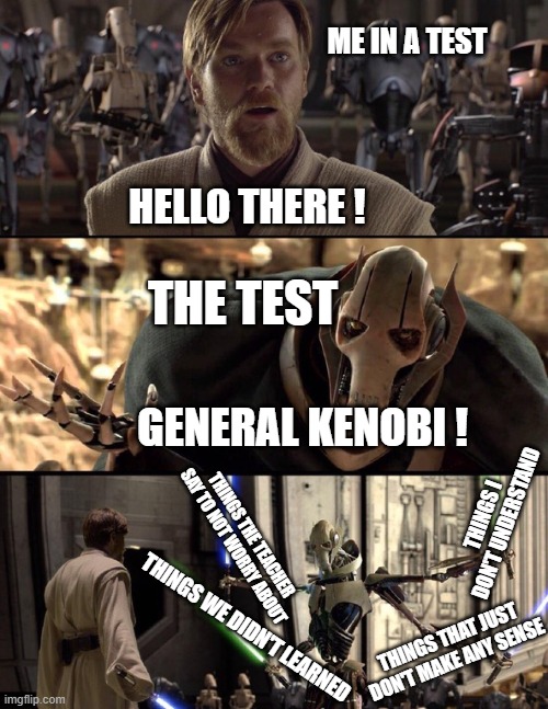 Every time | ME IN A TEST; HELLO THERE ! THE TEST; GENERAL KENOBI ! THINGS I DON'T UNDERSTAND; THINGS THE TEACHER SAY TO NOT WORRY ABOUT; THINGS WE DIDN'T LEARNED; THINGS THAT JUST DON'T MAKE ANY SENSE | image tagged in general kenobi hello there | made w/ Imgflip meme maker