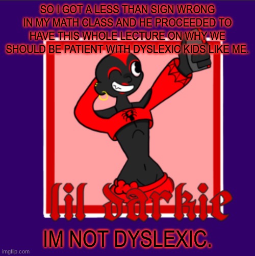 -harley | SO I GOT A LESS THAN SIGN WRONG IN MY MATH CLASS AND HE PROCEEDED TO HAVE THIS WHOLE LECTURE ON WHY WE SHOULD BE PATIENT WITH DYSLEXIC KIDS LIKE ME. IM NOT DYSLEXIC. | image tagged in harleys temp | made w/ Imgflip meme maker