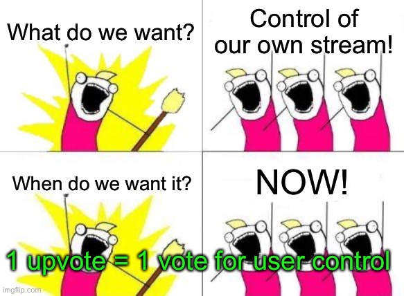 1 upvote = 1 vote | What do we want? Control of our own stream! NOW! When do we want it? 1 upvote = 1 vote for user control | image tagged in memes,what do we want | made w/ Imgflip meme maker