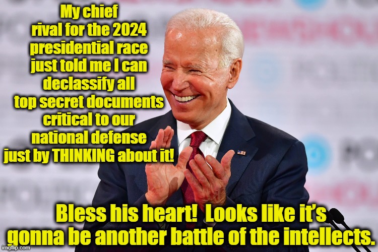 Biden thinking about top secret documents | My chief rival for the 2024 presidential race just told me I can declassify all top secret documents critical to our national defense just by THINKING about it! Bless his heart!  Looks like it’s gonna be another battle of the intellects. | image tagged in smilin biden,donald trump approves,joe biden,never trump,trump supporters,maga | made w/ Imgflip meme maker