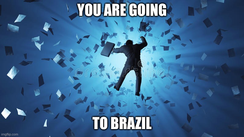 Fax | YOU ARE GOING; TO BRAZIL | image tagged in brazil | made w/ Imgflip meme maker