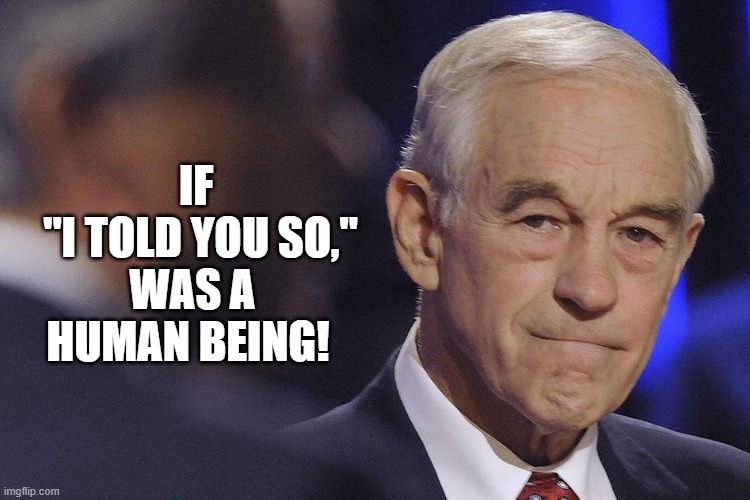 If "I told you so" was a person!! | IF 
"I TOLD YOU SO,"; WAS A HUMAN BEING! | image tagged in ron paul,freedom,constitution | made w/ Imgflip meme maker
