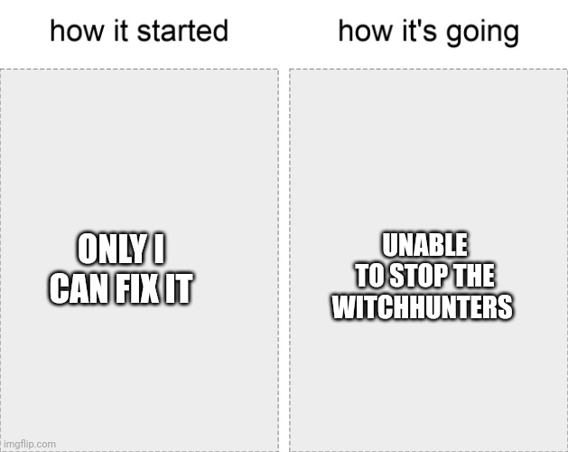 How it started vs how it's going | UNABLE TO STOP THE WITCHHUNTERS; ONLY I CAN FIX IT | image tagged in how it started vs how it's going | made w/ Imgflip meme maker