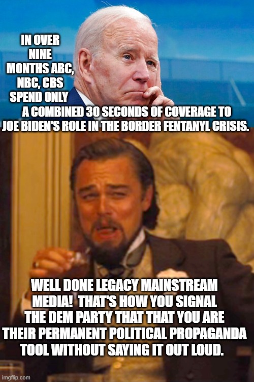 The not so subtle messaging. | IN OVER NINE MONTHS ABC, NBC, CBS SPEND ONLY; A COMBINED 30 SECONDS OF COVERAGE TO JOE BIDEN'S ROLE IN THE BORDER FENTANYL CRISIS. WELL DONE LEGACY MAINSTREAM MEDIA!  THAT'S HOW YOU SIGNAL THE DEM PARTY THAT THAT YOU ARE THEIR PERMANENT POLITICAL PROPAGANDA TOOL WITHOUT SAYING IT OUT LOUD. | image tagged in legacy media outlets | made w/ Imgflip meme maker