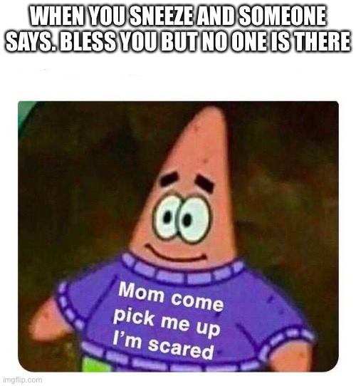 Patrick Mom come pick me up I'm scared | WHEN YOU SNEEZE AND SOMEONE SAYS. BLESS YOU BUT NO ONE IS THERE | image tagged in patrick mom come pick me up i'm scared | made w/ Imgflip meme maker