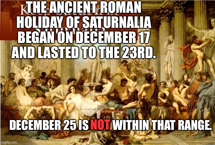 December 25 Date: NOT from Saturnalia | THE ANCIENT ROMAN HOLIDAY OF SATURNALIA BEGAN ON DECEMBER 17 AND LASTED TO THE 23RD. DECEMBER 25 IS NOT WITHIN THAT RANGE. NOT | image tagged in saturnalia,debunked,christmas | made w/ Imgflip meme maker