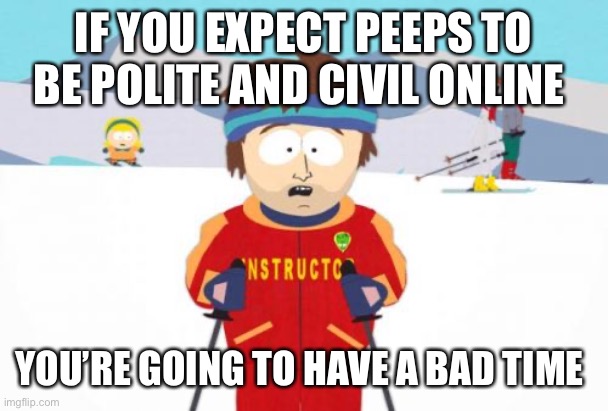 Super Cool Ski Instructor Meme | IF YOU EXPECT PEEPS TO BE POLITE AND CIVIL ONLINE YOU’RE GOING TO HAVE A BAD TIME | image tagged in memes,super cool ski instructor | made w/ Imgflip meme maker