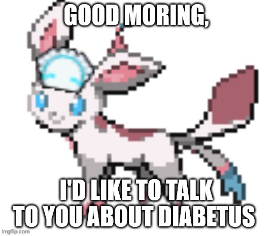 sylceon | GOOD MORING, I'D LIKE TO TALK TO YOU ABOUT DIABETUS | image tagged in sylceon | made w/ Imgflip meme maker