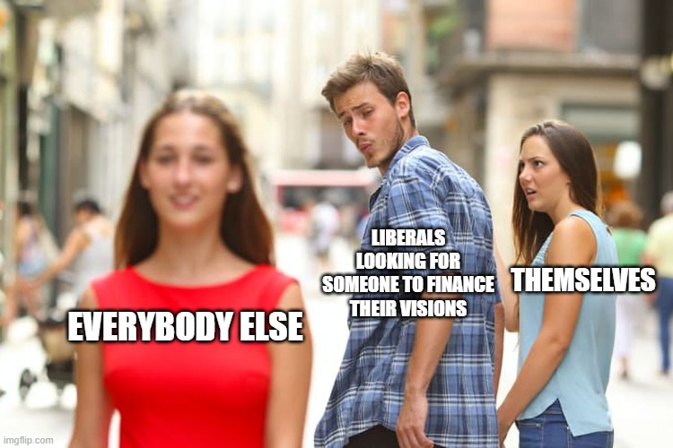 Distracted Boyfriend Meme | EVERYBODY ELSE LIBERALS LOOKING FOR SOMEONE TO FINANCE THEIR VISIONS THEMSELVES | image tagged in memes,distracted boyfriend | made w/ Imgflip meme maker