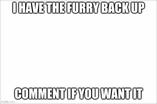 I HAVE THE FURRY BACK UP; COMMENT IF YOU WANT IT | made w/ Imgflip meme maker