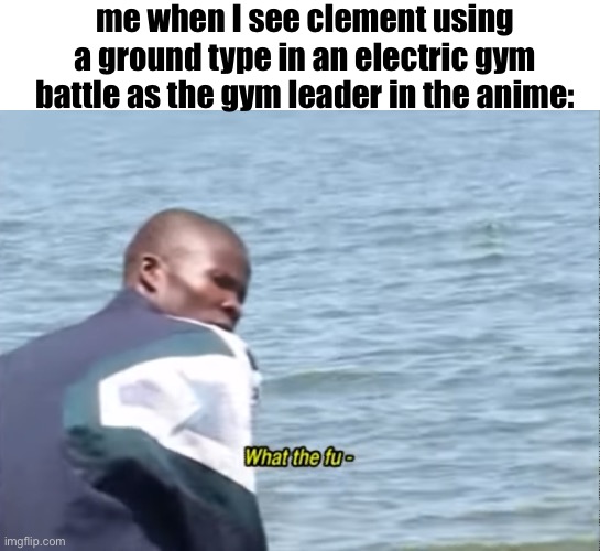 What the fu- | me when I see clement using a ground type in an electric gym battle as the gym leader in the anime: | image tagged in what the fu- | made w/ Imgflip meme maker