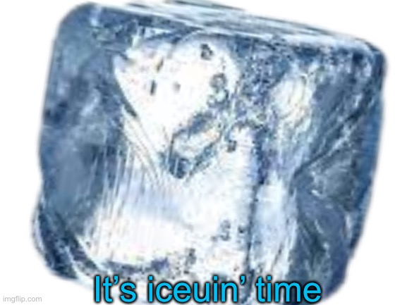 It’s iceuin’ time | made w/ Imgflip meme maker