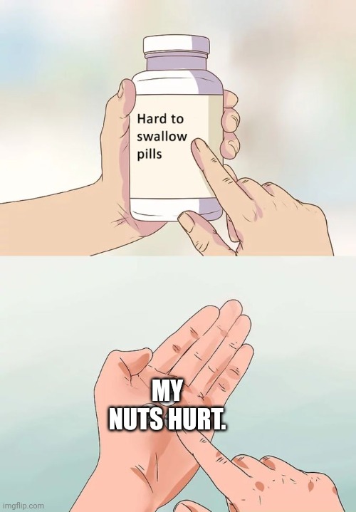 Hard To Swallow Pills Meme | MY NUTS HURT. | image tagged in memes,hard to swallow pills | made w/ Imgflip meme maker