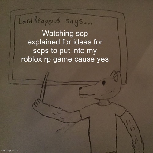 I HAVE BEEN WORKING ON THIS GAME FOR 3 WEEKS AND IM NOT EVEN CLOSE TO BEING DONE | Watching scp explained for ideas for scps to put into my roblox rp game cause yes | image tagged in lordreaperus says | made w/ Imgflip meme maker
