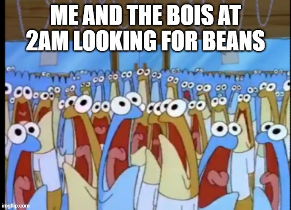 Spongebob Anchovies | ME AND THE BOIS AT 2AM LOOKING FOR BEANS | image tagged in spongebob anchovies | made w/ Imgflip meme maker
