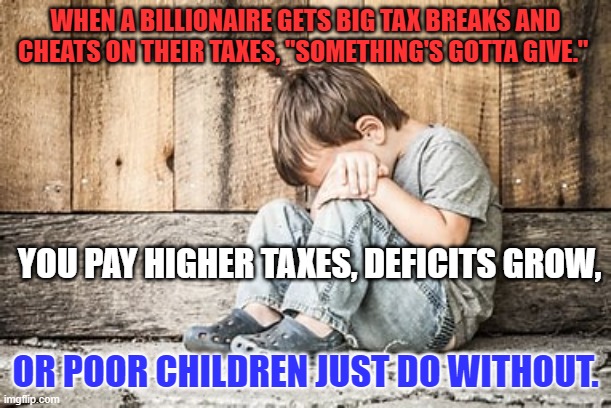 Enforcing Fairness is not "politics as usual." | WHEN A BILLIONAIRE GETS BIG TAX BREAKS AND CHEATS ON THEIR TAXES, "SOMETHING'S GOTTA GIVE."; YOU PAY HIGHER TAXES, DEFICITS GROW, OR POOR CHILDREN JUST DO WITHOUT. | image tagged in politics | made w/ Imgflip meme maker
