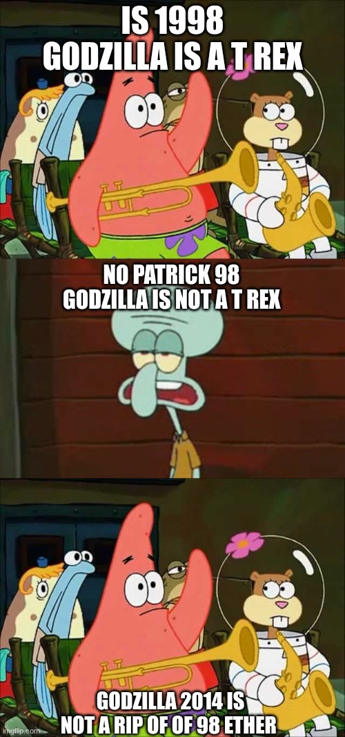is 98 godzilla is a t rex | IS 1998 GODZILLA IS A T REX; NO PATRICK 98 GODZILLA IS NOT A T REX; GODZILLA 2014 IS NOT A RIP OF OF 98 ETHER | image tagged in no patrick my version,2014,1998,godzilla,t rex,memes | made w/ Imgflip meme maker