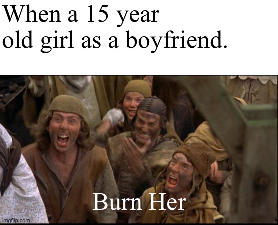 Don’t date till 16 | When a 15 year old girl as a boyfriend. Burn Her | image tagged in monty python witch | made w/ Imgflip meme maker