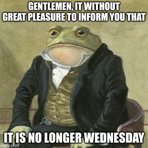 Sadge | GENTLEMEN, IT WITHOUT GREAT PLEASURE TO INFORM YOU THAT; IT IS NO LONGER WEDNESDAY | image tagged in gentlemen it is with great pleasure to inform you that | made w/ Imgflip meme maker