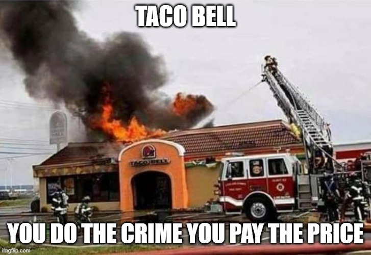 taco Bell Fire | TACO BELL; YOU DO THE CRIME YOU PAY THE PRICE | image tagged in taco bell fire | made w/ Imgflip meme maker