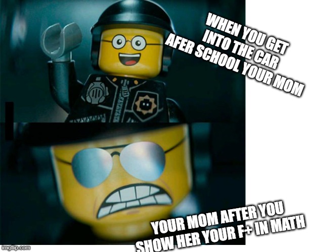 well was good for a second | WHEN YOU GET INTO THE CAR AFER SCHOOL YOUR MOM; YOUR MOM AFTER YOU SHOW HER YOUR F+ IN MATH | image tagged in lego good cop bad cop | made w/ Imgflip meme maker