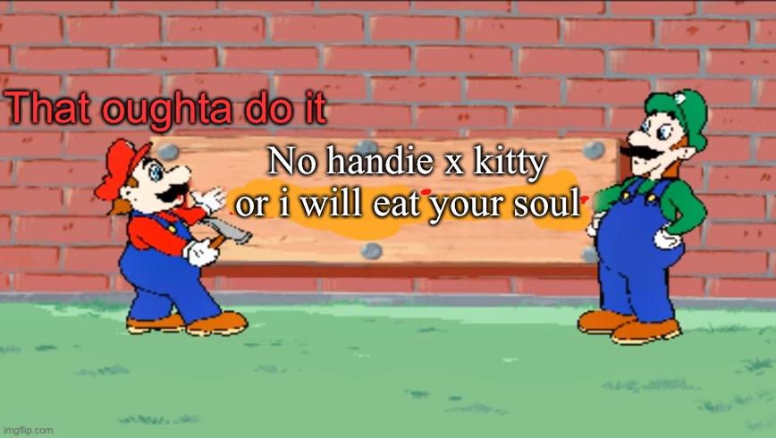 That oughta do it mario | That oughta do it; No handie x kitty or i will eat your soul | image tagged in that oughta do it mario | made w/ Imgflip meme maker