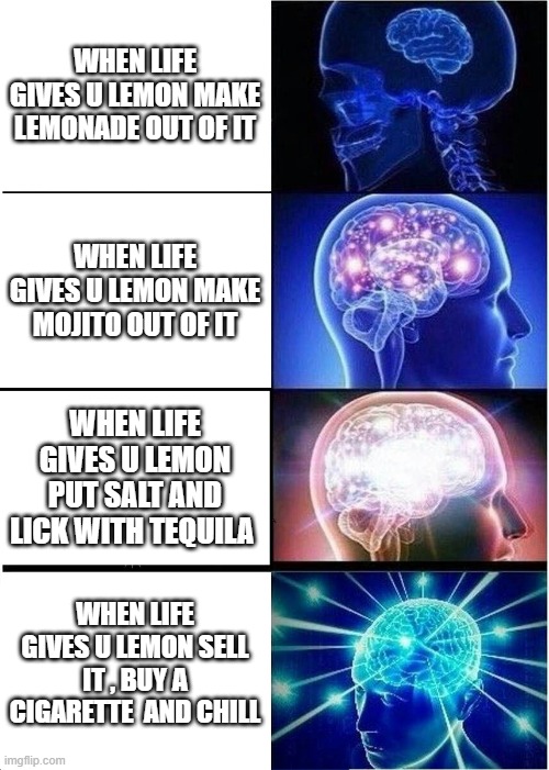 phd in lemon | WHEN LIFE GIVES U LEMON MAKE LEMONADE OUT OF IT; WHEN LIFE GIVES U LEMON MAKE MOJITO OUT OF IT; WHEN LIFE GIVES U LEMON PUT SALT AND LICK WITH TEQUILA; WHEN LIFE GIVES U LEMON SELL IT , BUY A CIGARETTE  AND CHILL | image tagged in memes,expanding brain | made w/ Imgflip meme maker