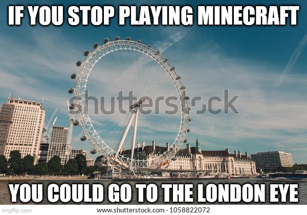 London eye | IF YOU STOP PLAYING MINECRAFT; YOU COULD GO TO THE LONDON EYE | image tagged in london eye | made w/ Imgflip meme maker