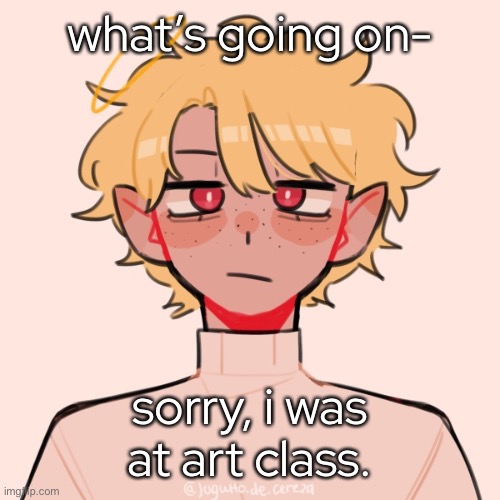 - | what’s going on-; sorry, i was at art class. | made w/ Imgflip meme maker