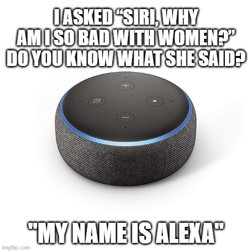 Name | I ASKED “SIRI, WHY AM I SO BAD WITH WOMEN?” DO YOU KNOW WHAT SHE SAID? "MY NAME IS ALEXA" | image tagged in echo dot 3 | made w/ Imgflip meme maker