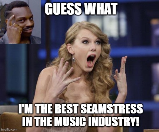 She's Fast | GUESS WHAT; I'M THE BEST SEAMSTRESS IN THE MUSIC INDUSTRY! | image tagged in taylor swift | made w/ Imgflip meme maker