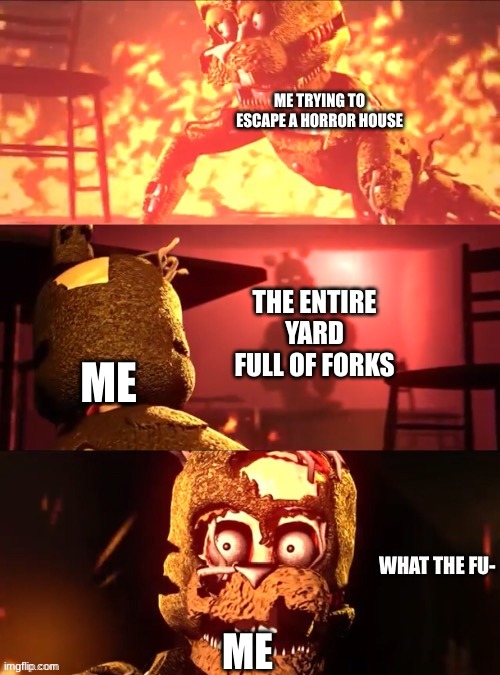 Scraptrap What The Fu- | ME TRYING TO ESCAPE A HORROR HOUSE ME THE ENTIRE YARD FULL OF FORKS ME | image tagged in scraptrap what the fu- | made w/ Imgflip meme maker