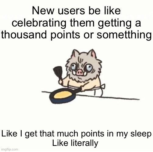 Baby inosuke | New users be like celebrating them getting a thousand points or sometthing; Like I get that much points in my sleep
Like literally | image tagged in baby inosuke | made w/ Imgflip meme maker