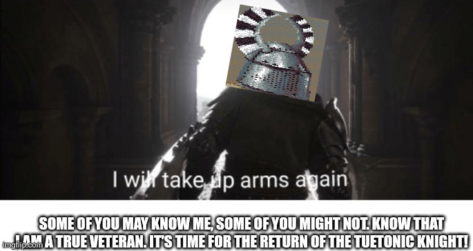 I will take up arms again | SOME OF YOU MAY KNOW ME, SOME OF YOU MIGHT NOT. KNOW THAT I AM A TRUE VETERAN. IT'S TIME FOR THE RETURN OF THE TUETONIC KNIGHT! | image tagged in i will take up arms again | made w/ Imgflip meme maker