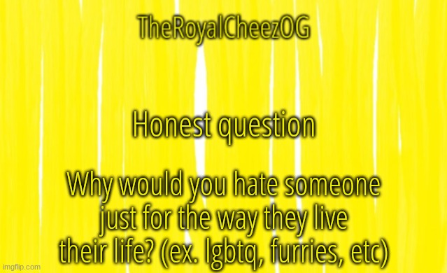 why | Honest question; Why would you hate someone just for the way they live their life? (ex. lgbtq, furries, etc) | image tagged in theroyalcheezog template | made w/ Imgflip meme maker