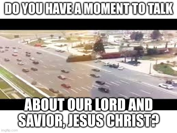 train fail |  DO YOU HAVE A MOMENT TO TALK; ABOUT OUR LORD AND SAVIOR, JESUS CHRIST? | image tagged in train | made w/ Imgflip meme maker