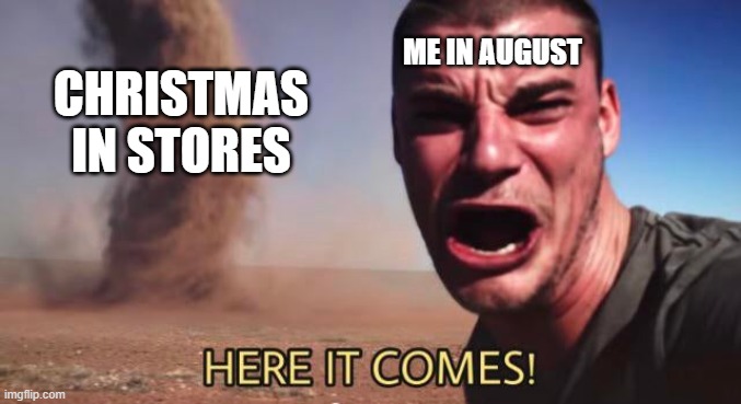 here it comes | ME IN AUGUST; CHRISTMAS IN STORES | image tagged in here it comes,memes,funny memes,meme,funny meme,merry christmas | made w/ Imgflip meme maker