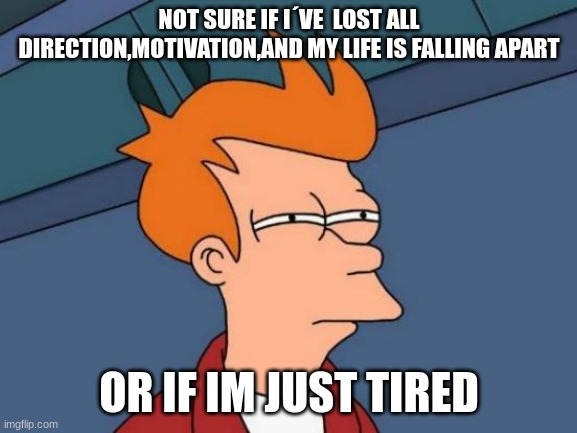 ZZzzZzzZZzZZZzzzzz | NOT SURE IF I´VE  LOST ALL DIRECTION,MOTIVATION,AND MY LIFE IS FALLING APART; OR IF IM JUST TIRED | image tagged in memes,futurama fry | made w/ Imgflip meme maker