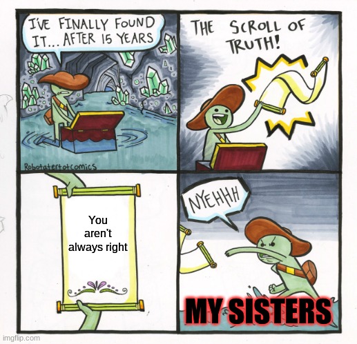 anyone else have this problem? | You aren't always right; MY SISTERS | image tagged in memes,the scroll of truth | made w/ Imgflip meme maker