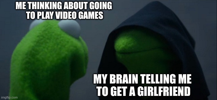 Evil Kermit | ME THINKING ABOUT GOING
 TO PLAY VIDEO GAMES; MY BRAIN TELLING ME 
TO GET A GIRLFRIEND | image tagged in memes,evil kermit,funny memes,funny,meme,funny meme | made w/ Imgflip meme maker