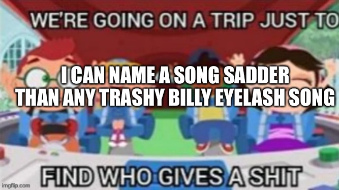 I know it says eyelash. I did it purposely | I CAN NAME A SONG SADDER THAN ANY TRASHY BILLY EYELASH SONG | made w/ Imgflip meme maker