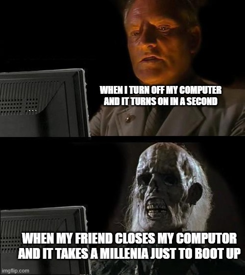 Fallout 4 Life | WHEN I TURN OFF MY COMPUTER AND IT TURNS ON IN A SECOND; WHEN MY FRIEND CLOSES MY COMPUTOR AND IT TAKES A MILLENIA JUST TO BOOT UP | image tagged in fallout 4 life | made w/ Imgflip meme maker