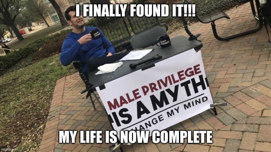 You can rest easy now | I FINALLY FOUND IT!!! MY LIFE IS NOW COMPLETE | image tagged in change my mind,so true memes | made w/ Imgflip meme maker