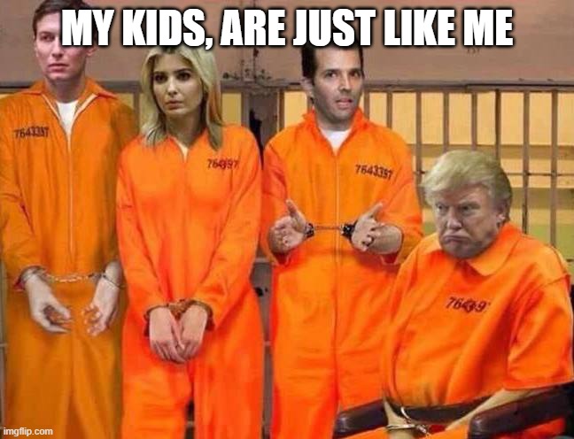 Trump family portrait, if there were any justice in this country | MY KIDS, ARE JUST LIKE ME | image tagged in trump family portrait if there were any justice in this country | made w/ Imgflip meme maker